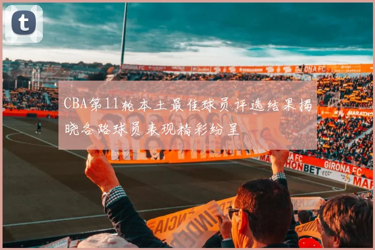 CBA第11轮本土最佳球员评选结果揭晓各路球员表现精彩纷呈