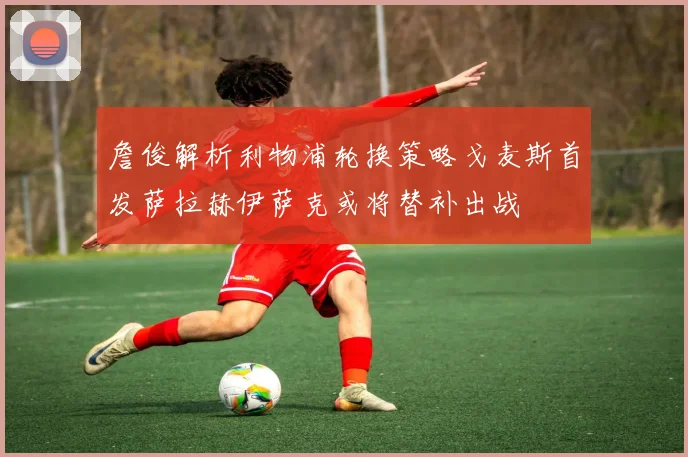 詹俊解析利物浦轮换策略戈麦斯首发萨拉赫伊萨克或将替补出战