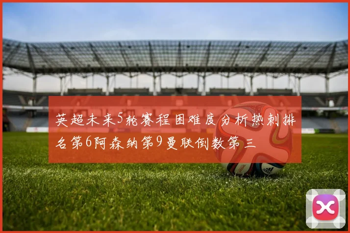 英超未来5轮赛程困难度分析热刺排名第6阿森纳第9曼联倒数第三
