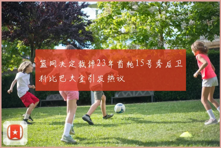 篮网决定裁掉23年首轮15号秀后卫科比巴夫金引发热议