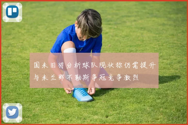 国米旧将分析球队现状称仍需提升与米兰那不勒斯争冠竞争激烈