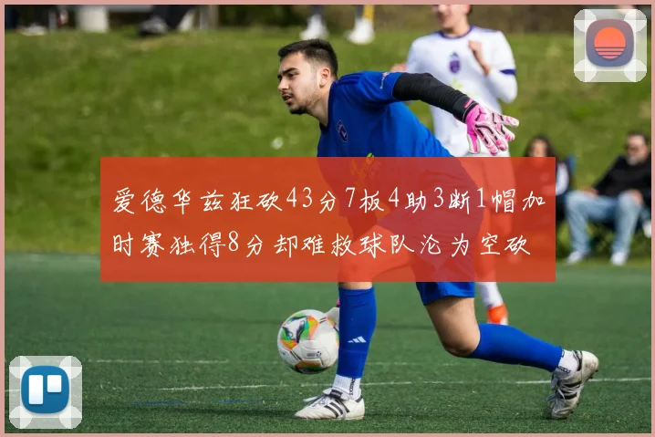 爱德华兹狂砍43分7板4助3断1帽加时赛独得8分却难救球队沦为空砍
