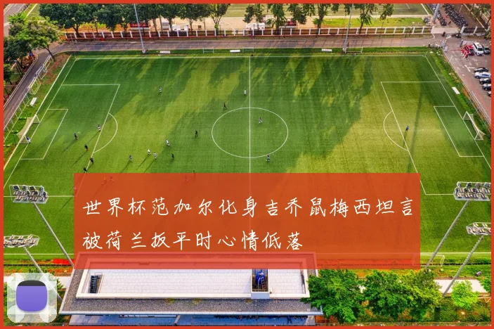 世界杯范加尔化身吉乔鼠梅西坦言被荷兰扳平时心情低落