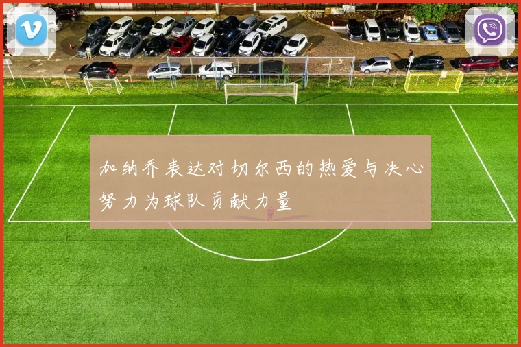 加纳乔表达对切尔西的热爱与决心努力为球队贡献力量