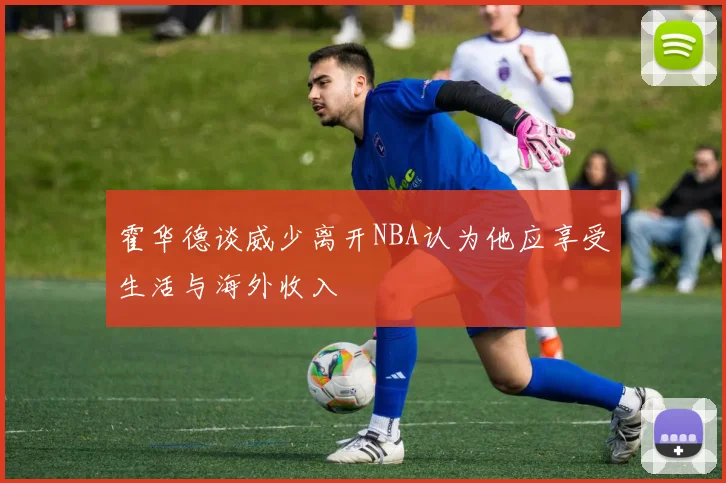 霍华德谈威少离开NBA认为他应享受生活与海外收入