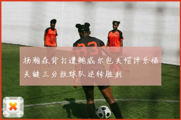 杨瀚森背打遭鲍威尔包夹帽掉乐福关键三分救球队逆转胜利