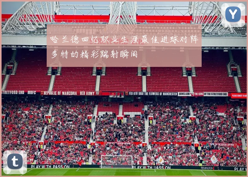 哈兰德回忆职业生涯最佳进球对阵多特的精彩踹射瞬间