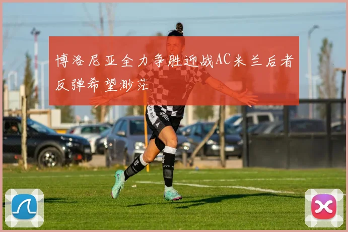 博洛尼亚全力争胜迎战AC米兰后者反弹希望渺茫