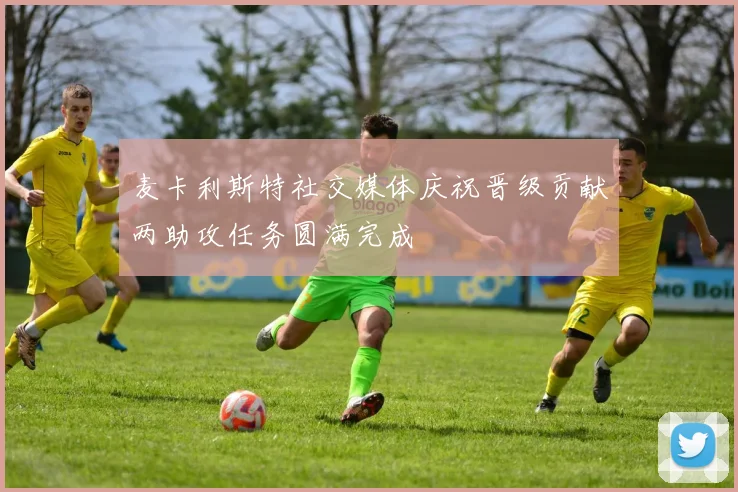 麦卡利斯特社交媒体庆祝晋级贡献两助攻任务圆满完成