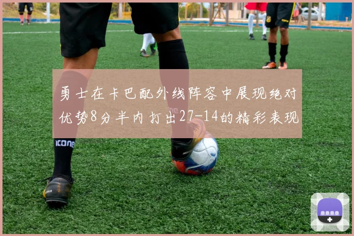 勇士在卡巴配外线阵容中展现绝对优势8分半内打出27-14的精彩表现