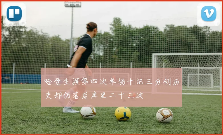 哈登生涯第四次单场十记三分创历史却仍落后库里二十三次
