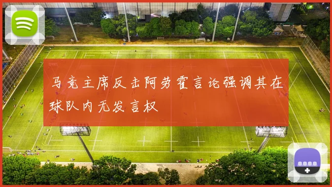 马竞主席反击阿劳霍言论强调其在球队内无发言权