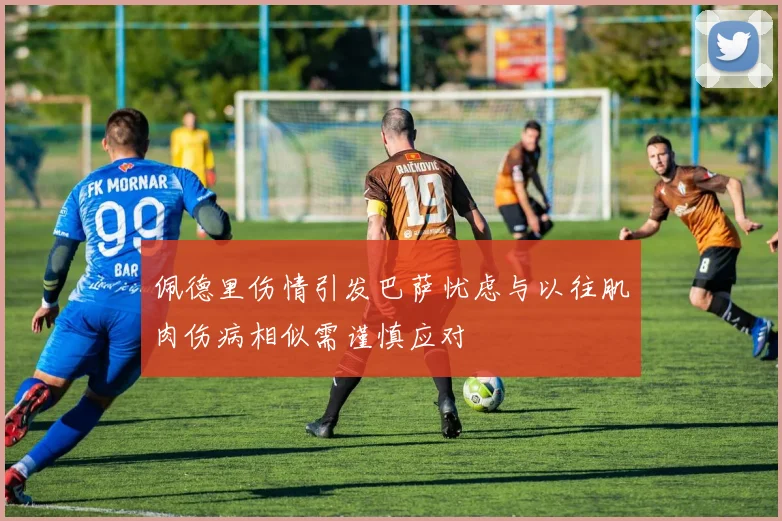 佩德里伤情引发巴萨忧虑与以往肌肉伤病相似需谨慎应对
