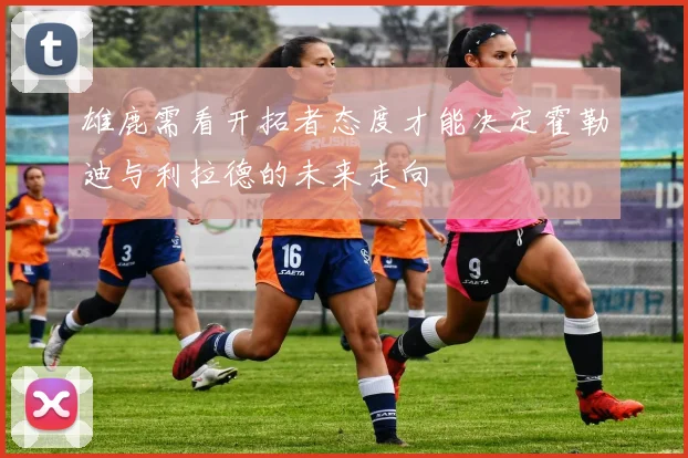 雄鹿需看开拓者态度才能决定霍勒迪与利拉德的未来走向