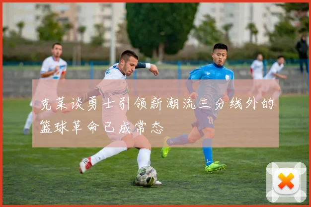 克莱谈勇士引领新潮流三分线外的篮球革命已成常态