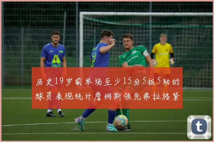历史19岁前单场至少15分5板5助的球员表现统计詹姆斯领先弗拉格紧随其后