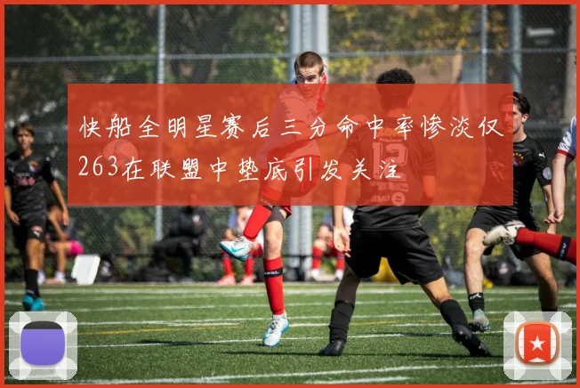 快船全明星赛后三分命中率惨淡仅263在联盟中垫底引发关注