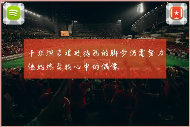 卡尔坦言追赶梅西的脚步仍需努力他始终是我心中的偶像