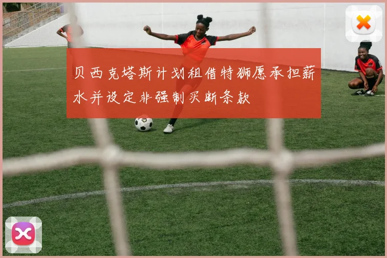 贝西克塔斯计划租借特狮愿承担薪水并设定非强制买断条款