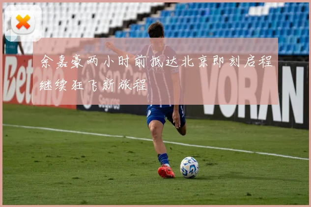 余嘉豪两小时前抵达北京即刻启程继续狂飞新旅程