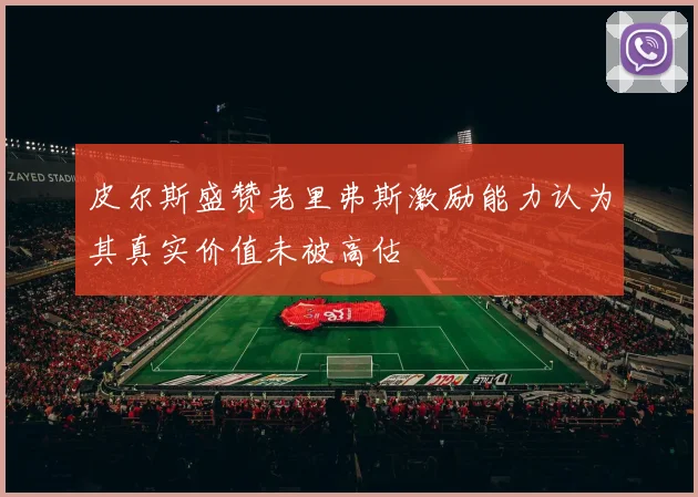 皮尔斯盛赞老里弗斯激励能力认为其真实价值未被高估