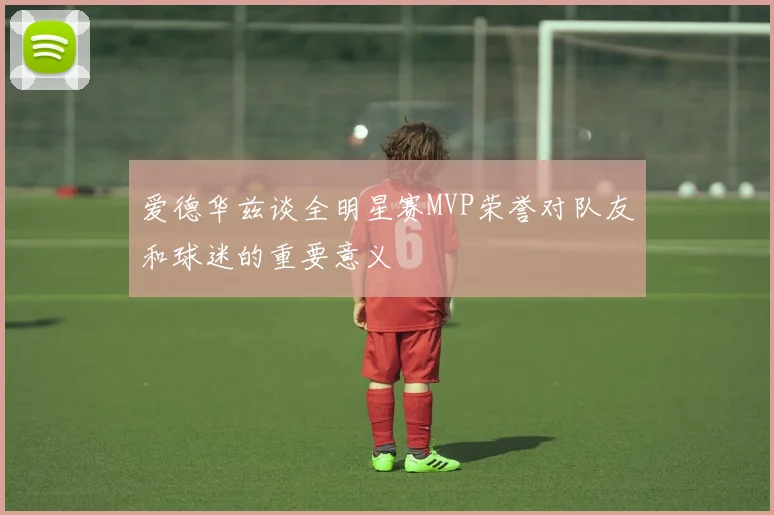 爱德华兹谈全明星赛MVP荣誉对队友和球迷的重要意义