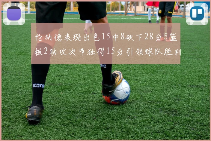 伦纳德表现出色15中8砍下28分5篮板2助攻次节独得15分引领球队胜利
