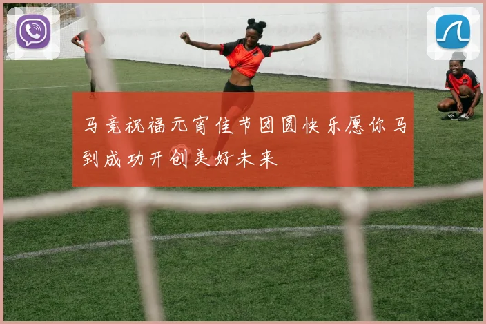 马竞祝福元宵佳节团圆快乐愿你马到成功开创美好未来