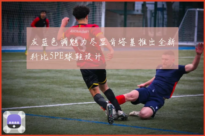 灰蓝色调魅力尽显肯塔基推出全新科比5PE球鞋设计