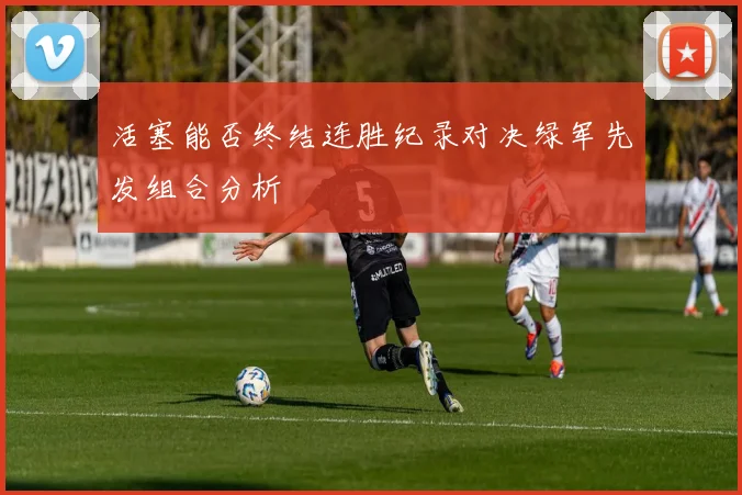 活塞能否终结连胜纪录对决绿军先发组合分析